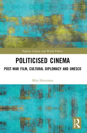 Politicised Cinema: Post-War Film, Cultural Diplomacy and UNESCO de Miia Huttunen