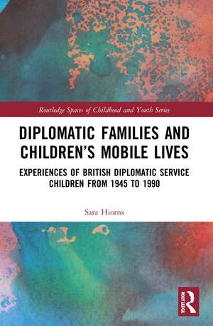 Diplomatic Families and Children’s Mobile Lives: Experiences of British Diplomatic Service Children from 1945 to 1990 de Sara Hiorns