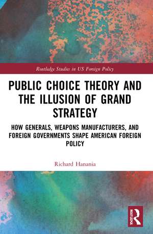 Public Choice Theory and the Illusion of Grand Strategy: How Generals, Weapons Manufacturers, and Foreign Governments Shape American Foreign Policy de Richard Hanania