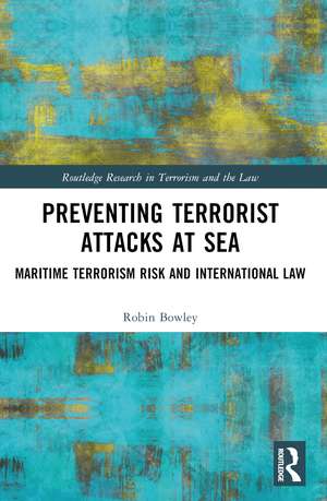 Preventing Terrorist Attacks at Sea: Maritime Terrorism Risk and International Law de Robin Bowley