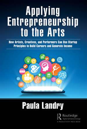 Applying Entrepreneurship to the Arts: How Artists, Creatives, and Performers Can Use Startup Principles to Build Careers and Generate Income de Paula Landry