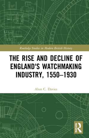 The Rise and Decline of England's Watchmaking Industry, 1550–1930 de Alun C. Davies