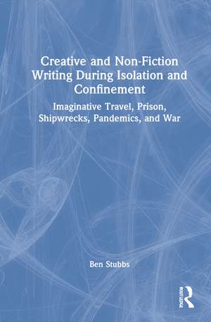 Creative and Non-fiction Writing during Isolation and Confinement: Imaginative Travel, Prison, Shipwrecks, Pandemics, and War de Ben Stubbs