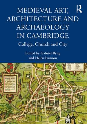 Medieval Art, Architecture and Archaeology in Cambridge: College, Church and City de Gabriel Byng