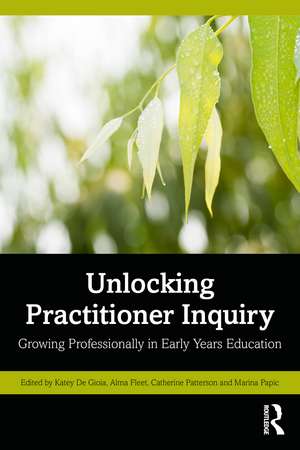 Unlocking Practitioner Inquiry: Growing Professionally in Early Years Education de Katey De Gioia