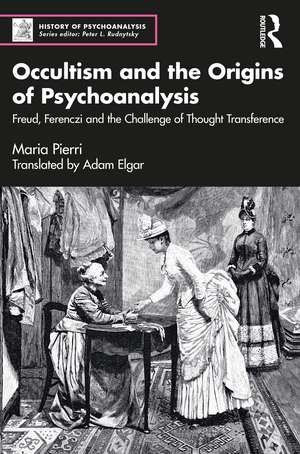 Occultism and the Origins of Psychoanalysis: Freud, Ferenczi and the Challenge of Thought Transference de Maria Pierri