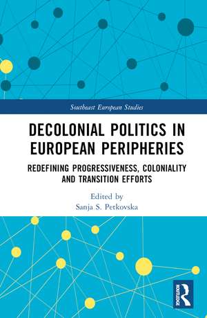 Decolonial Politics in European Peripheries: Redefining Progressiveness, Coloniality and Transition Efforts de Sanja S. Petkovska