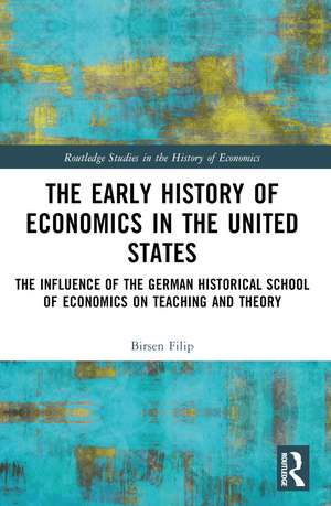 The Early History of Economics in the United States: The Influence of the German Historical School of Economics on Teaching and Theory de Birsen Filip