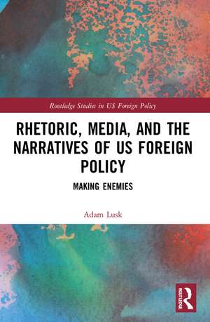 Rhetoric, Media, and the Narratives of US Foreign Policy: Making Enemies de Adam Lusk