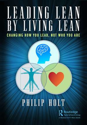 Leading Lean by Living Lean: Changing How You Lead, Not Who You Are de Philip Holt