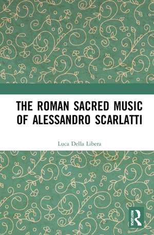 The Roman Sacred Music of Alessandro Scarlatti de Luca Della Libera