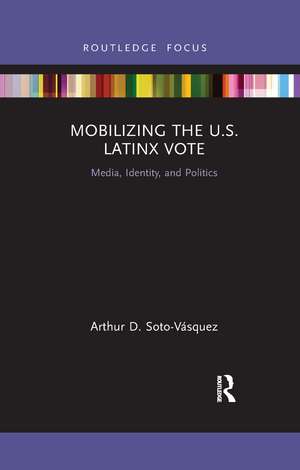 Mobilizing the U.S. Latinx Vote: Media, Identity, and Politics de Arthur D. Soto-Vásquez