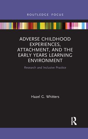 Adverse Childhood Experiences, Attachment, and the Early Years Learning Environment: Research and Inclusive Practice de Hazel G. Whitters