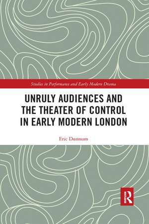 Unruly Audiences and the Theater of Control in Early Modern London de Eric Dunnum