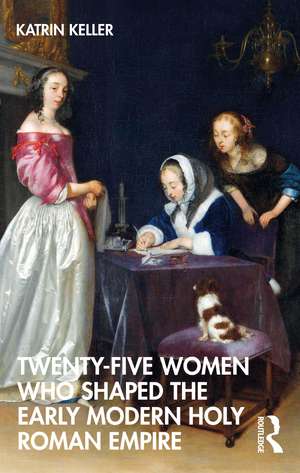 Twenty-Five Women Who Shaped the Early Modern Holy Roman Empire de Katrin Keller