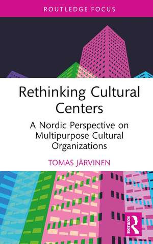 Rethinking Cultural Centers: A Nordic Perspective on Multipurpose Cultural Organizations de Tomas Järvinen