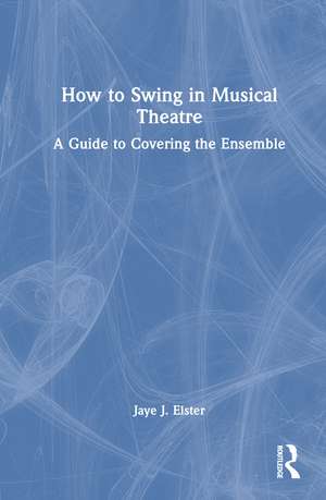 How to Swing in Musical Theatre: A Guide to Covering the Ensemble de Jaye J. Elster