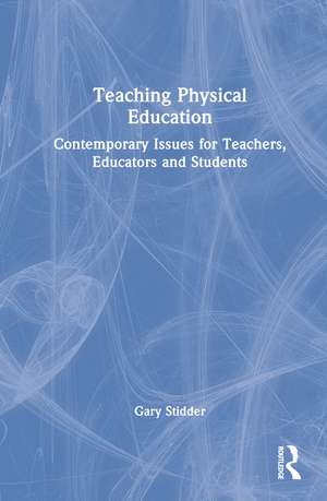 Teaching Physical Education: Contemporary Issues for Teachers, Educators and Students de Gary Stidder