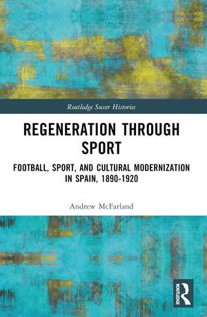 Regeneration through Sport: Football, Sport, and Cultural Modernization in Spain, 1890-1920 de Andrew McFarland