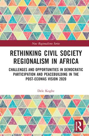 Rethinking Civil Society Regionalism in Africa: Challenges and Opportunities in Democratic Participation and Peacebuilding in the Post-ECOWAS Vision 2020 de Dele Kogbe