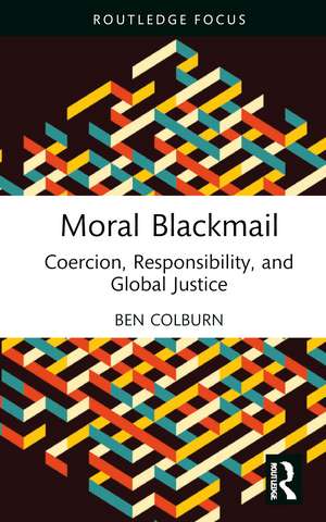 Moral Blackmail: Coercion, Responsibility, and Global Justice de Ben Colburn