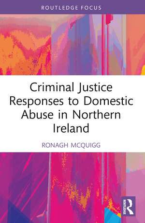 Criminal Justice Responses to Domestic Abuse in Northern Ireland de Ronagh J.A. McQuigg