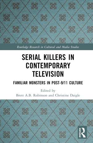 Serial Killers in Contemporary Television: Familiar Monsters in Post-9/11 Culture de Brett A.B. Robinson