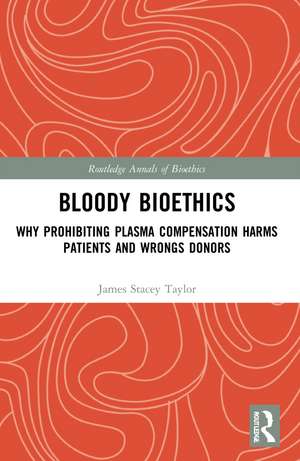 Bloody Bioethics: Why Prohibiting Plasma Compensation Harms Patients and Wrongs Donors de James Stacey Taylor