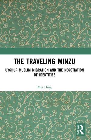 The Traveling Minzu: Uyghur Muslim Migration and the Negotiation of Identities de Mei Ding