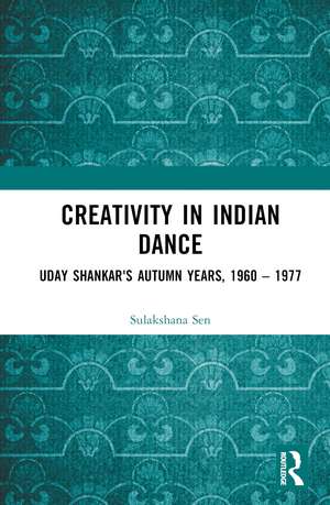 Creativity in Indian Dance: Uday Shankar's Autumn Years, 1960 – 1977 de Sulakshana Sen