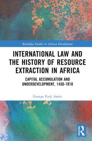 International Law and the History of Resource Extraction in Africa: Capital Accumulation and Underdevelopment, 1450-1918 de George Forji Amin