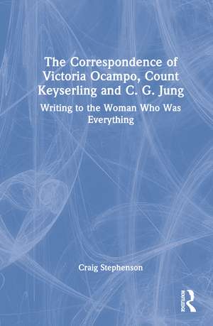 The Correspondence of Victoria Ocampo, Count Keyserling and C. G. Jung: Writing to the Woman Who Was Everything de Craig Stephenson