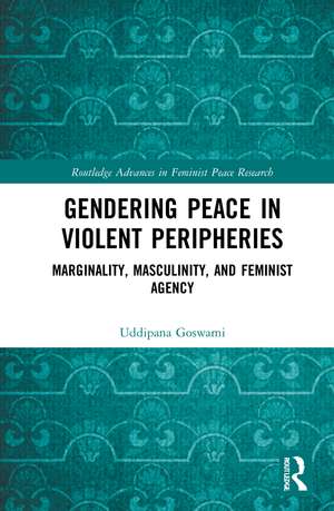 Gendering Peace in Violent Peripheries: Marginality, Masculinity, and Feminist Agency de Uddipana Goswami