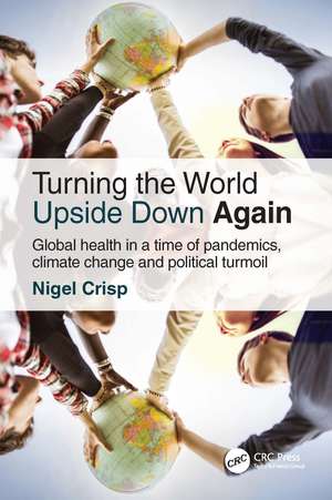 Turning the World Upside Down Again: Global health in a time of pandemics, climate change and political turmoil de Nigel Crisp