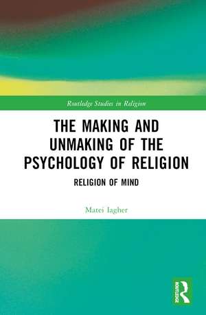 The Making and Unmaking of the Psychology of Religion de Matei Iagher