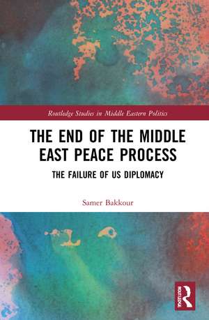 The End of the Middle East Peace Process: The Failure of US Diplomacy de Samer Bakkour