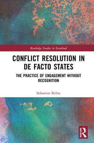 Conflict Resolution in De Facto States: The Practice of Engagement without Recognition de Sebastian Relitz