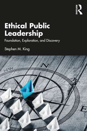 Ethical Public Leadership: Foundation, Exploration, and Discovery de Stephen M. King