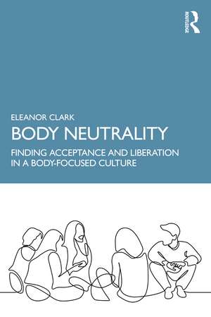 Body Neutrality: Finding Acceptance and Liberation in a Body-Focused Culture de Eleanor Clark