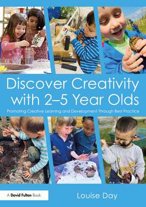 Discover Creativity with 2-5 Year Olds: Promoting Creative Learning and Development Through Best Practice de Louise Day