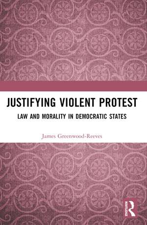 Justifying Violent Protest: Law and Morality in Democratic States de James Greenwood-Reeves