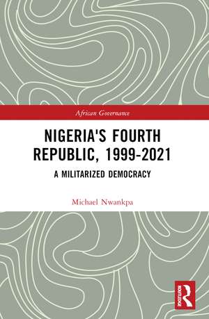 Nigeria's Fourth Republic, 1999-2021: A Militarised Democracy de Michael Nwankpa