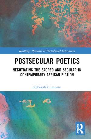 Postsecular Poetics: Negotiating the Sacred and Secular in Contemporary African Fiction de Rebekah Cumpsty