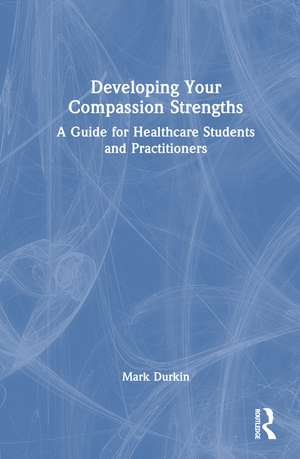 Developing Your Compassion Strengths: A Guide for Healthcare Students and Practitioners de Mark Durkin