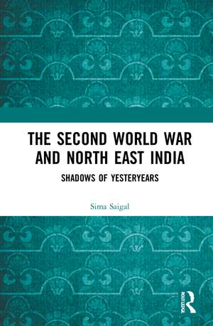 The Second World War and North East India: Shadows of Yesteryears de Sima Saigal