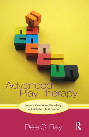 Advanced Play Therapy: Essential Conditions, Knowledge, and Skills for Child Practice de Dee Ray