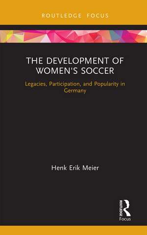 The Development of Women's Soccer: Legacies, Participation, and Popularity in Germany de Henk Meier