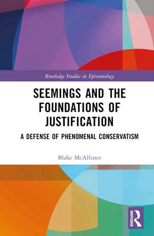 Seemings and the Foundations of Justification: A Defense of Phenomenal Conservatism de Blake McAllister