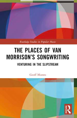 The Places of Van Morrison’s Songwriting: Venturing in the Slipstream de Geoff Munns