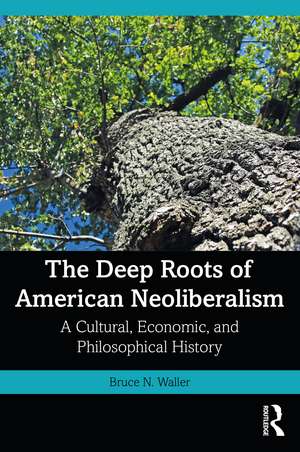 The Deep Roots of American Neoliberalism: A Cultural, Economic, and Philosophical History de Bruce N. Waller